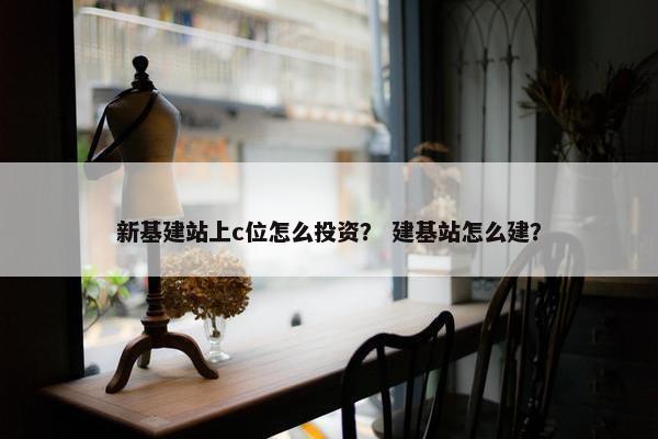 新基建站上c位怎么投资？ 建基站怎么建？