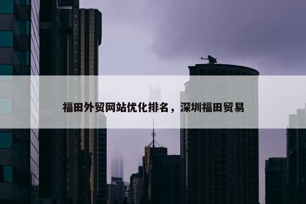 福田外贸网站优化排名，深圳福田贸易