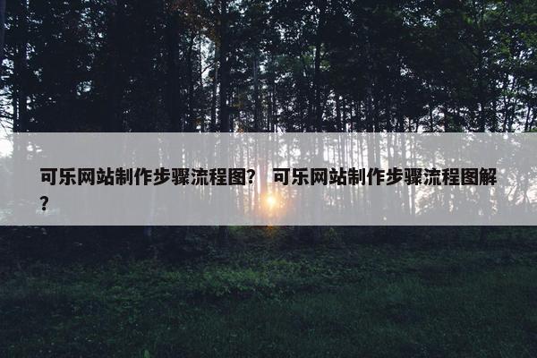 可乐网站制作步骤流程图？ 可乐网站制作步骤流程图解？