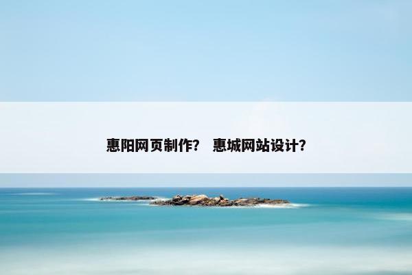 惠阳网页制作？ 惠城网站设计？