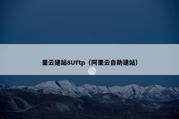 里云建站8Uftp（阿里云自助建站）