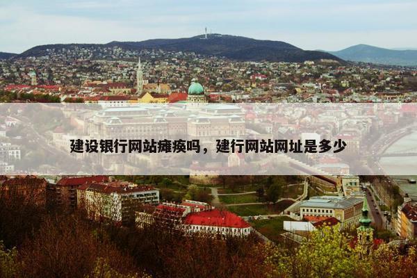 建设银行网站瘫痪吗，建行网站网址是多少