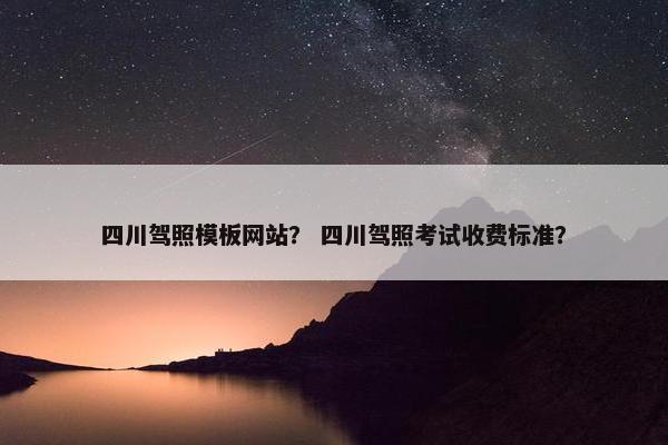 四川驾照模板网站？ 四川驾照考试收费标准？