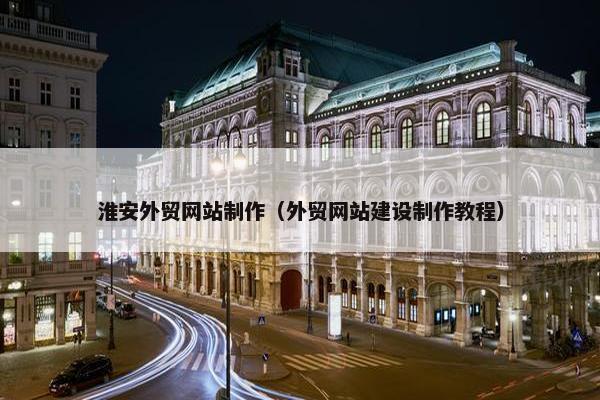 淮安外贸网站制作（外贸网站建设制作教程）