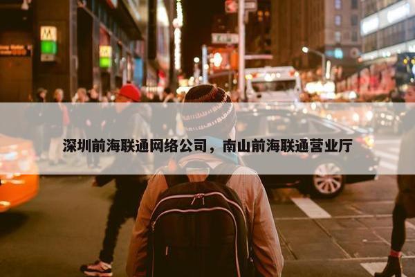 深圳前海联通网络公司，南山前海联通营业厅