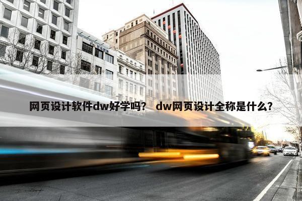 网页设计软件dw好学吗？ dw网页设计全称是什么？