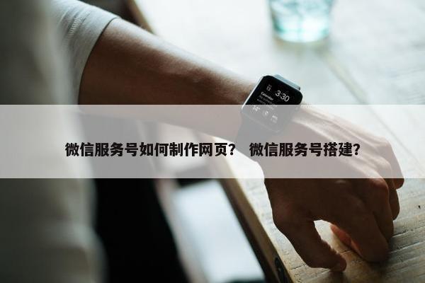 微信服务号如何制作网页？ 微信服务号搭建？
