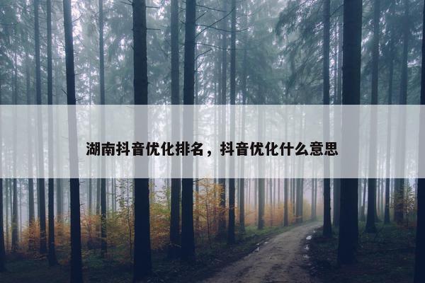 湖南抖音优化排名，抖音优化什么意思