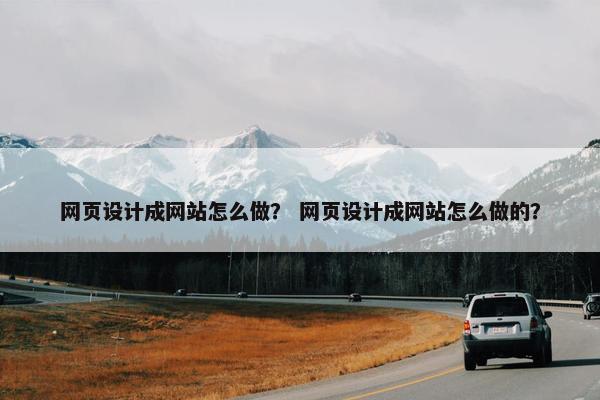 网页设计成网站怎么做？ 网页设计成网站怎么做的？