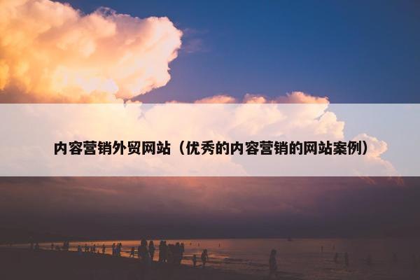 内容营销外贸网站（优秀的内容营销的网站案例）