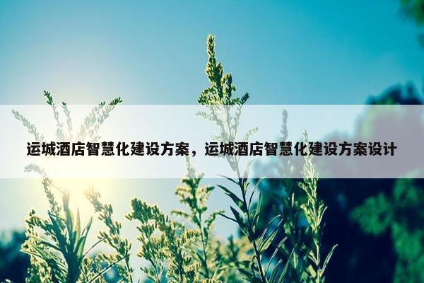 运城酒店智慧化建设方案，运城酒店智慧化建设方案设计