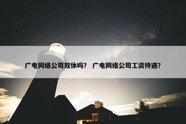 广电网络公司双休吗？ 广电网络公司工资待遇？