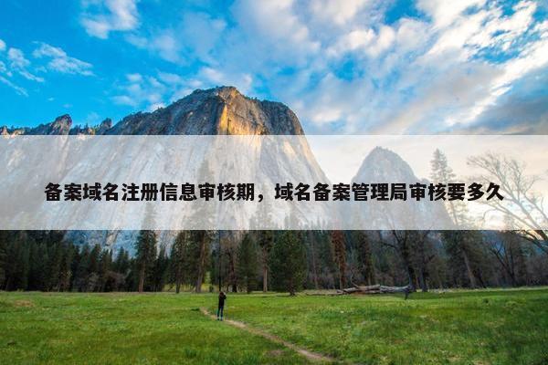 备案域名注册信息审核期，域名备案管理局审核要多久