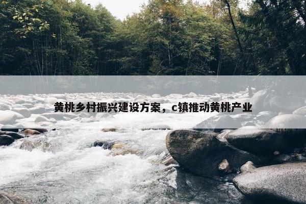 黄桃乡村振兴建设方案，c镇推动黄桃产业