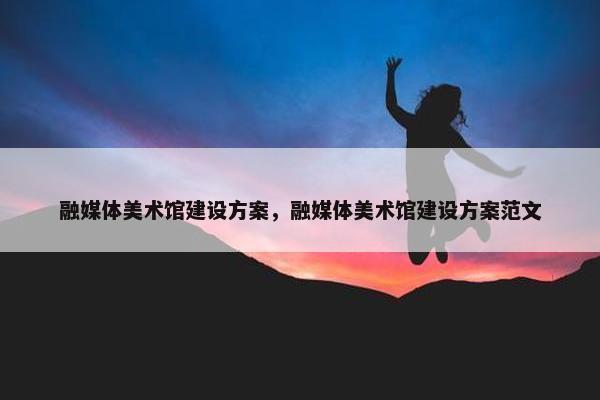 融媒体美术馆建设方案，融媒体美术馆建设方案范文