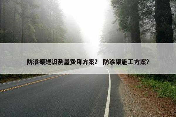 防渗渠建设测量费用方案？ 防渗渠施工方案？