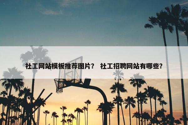 社工网站模板推荐图片？ 社工招聘网站有哪些？