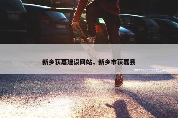 新乡获嘉建设网站，新乡市获嘉县