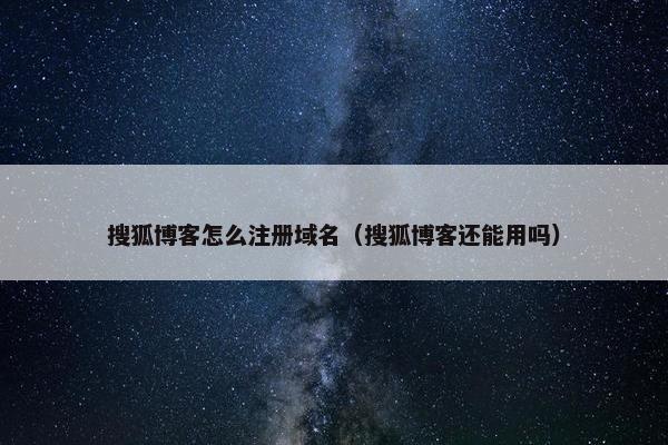 搜狐博客怎么注册域名（搜狐博客还能用吗）