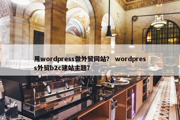 用wordpress做外贸网站？ wordpress外贸b2c建站主题？