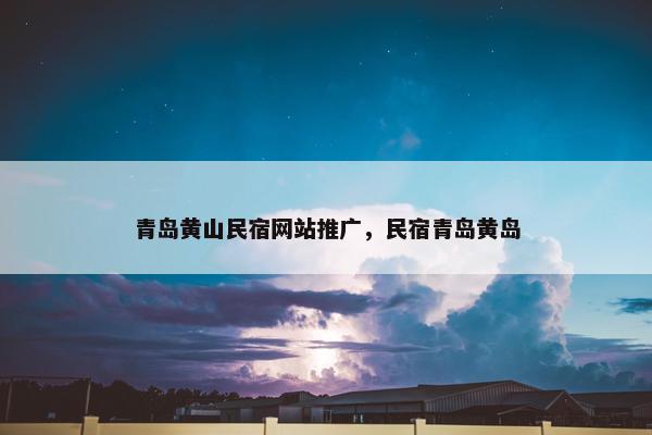 青岛黄山民宿网站推广，民宿青岛黄岛