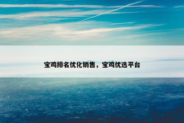 宝鸡排名优化销售，宝鸡优选平台