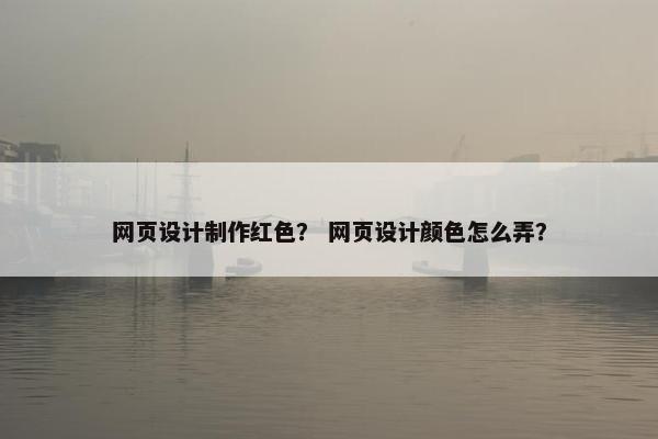 网页设计制作红色？ 网页设计颜色怎么弄？