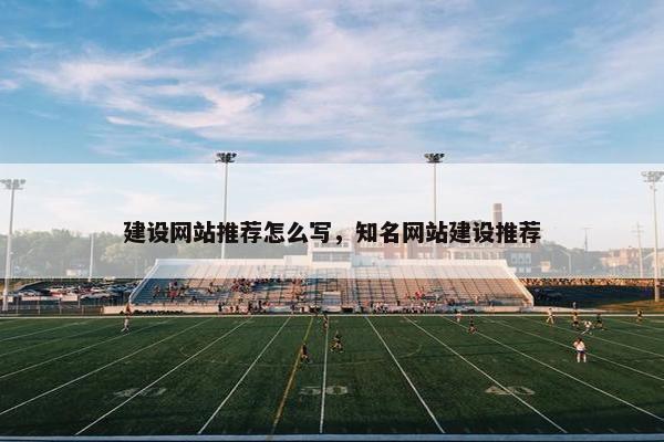 建设网站推荐怎么写，知名网站建设推荐