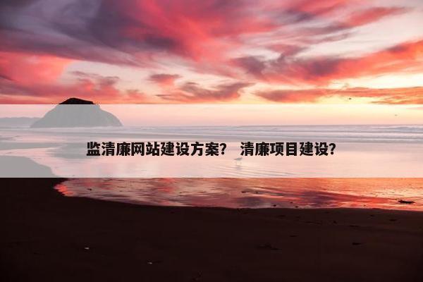监清廉网站建设方案？ 清廉项目建设？