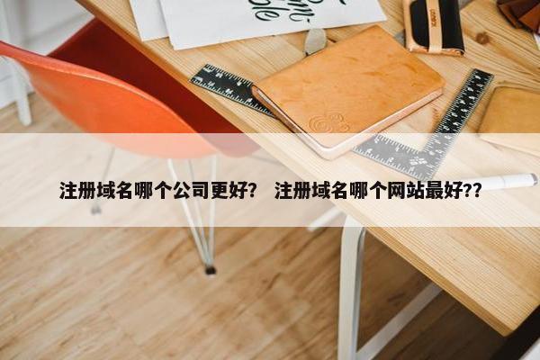 注册域名哪个公司更好？ 注册域名哪个网站最好?？