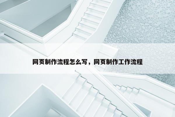 网页制作流程怎么写，网页制作工作流程
