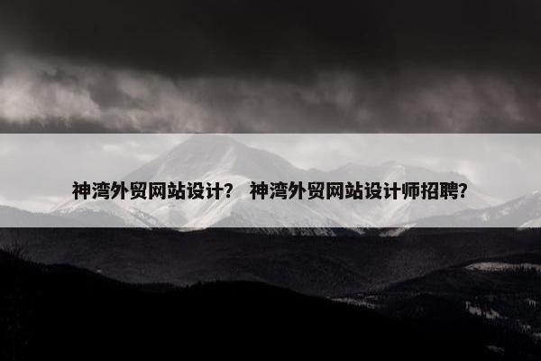 神湾外贸网站设计？ 神湾外贸网站设计师招聘？
