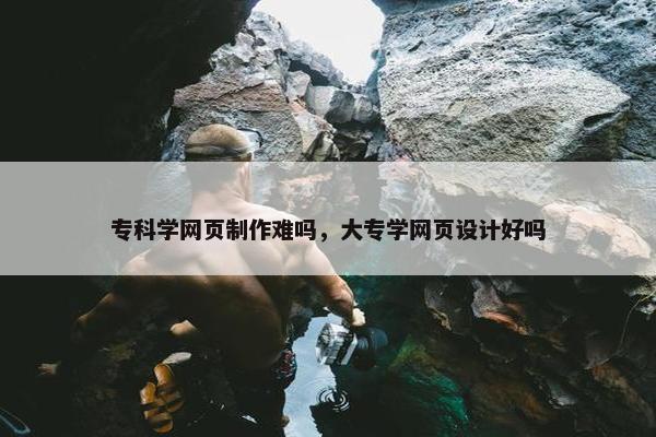 专科学网页制作难吗，大专学网页设计好吗