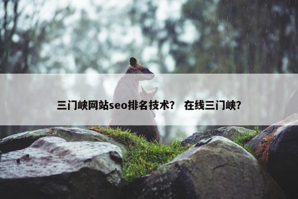 三门峡网站seo排名技术？ 在线三门峡？