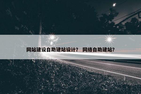 网站建设自助建站设计？ 网络自助建站？
