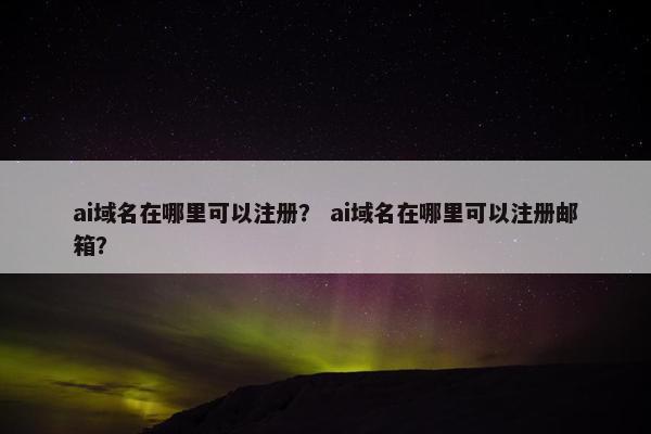 ai域名在哪里可以注册？ ai域名在哪里可以注册邮箱？