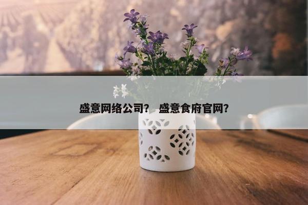 盛意网络公司？ 盛意食府官网？