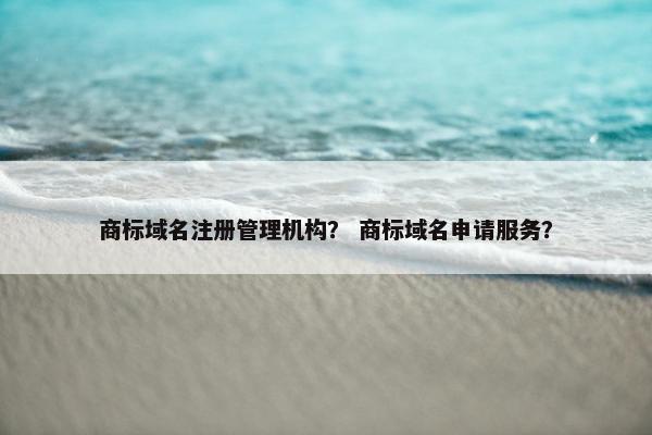 商标域名注册管理机构？ 商标域名申请服务？