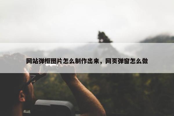网站弹框图片怎么制作出来，网页弹窗怎么做