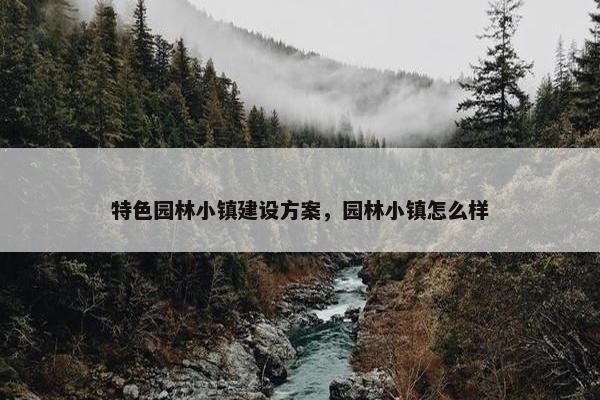 特色园林小镇建设方案，园林小镇怎么样