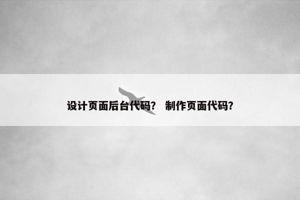 设计页面后台代码？ 制作页面代码？