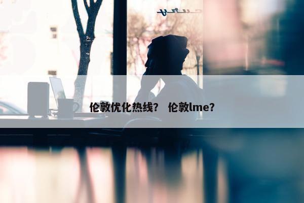 伦敦优化热线？ 伦敦lme？