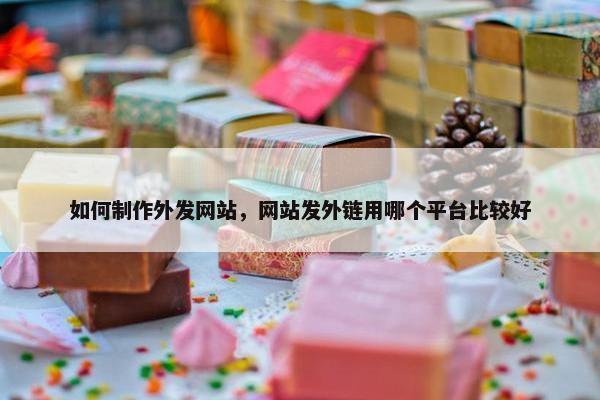 如何制作外发网站，网站发外链用哪个平台比较好