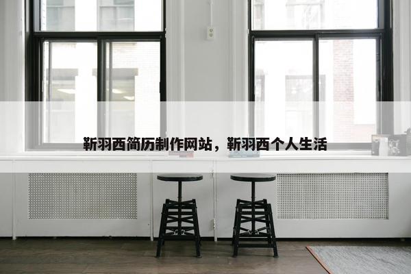 靳羽西简历制作网站，靳羽西个人生活
