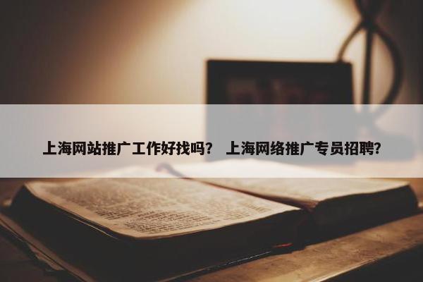 上海网站推广工作好找吗？ 上海网络推广专员招聘？