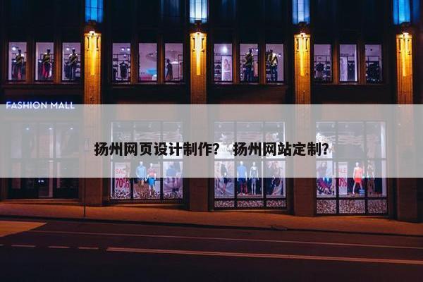 扬州网页设计制作？ 扬州网站定制？