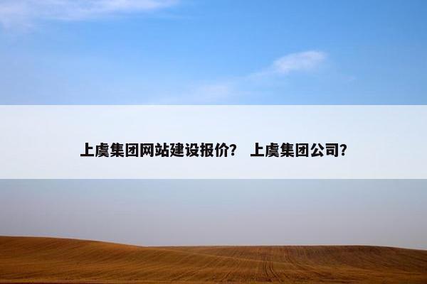 上虞集团网站建设报价？ 上虞集团公司？