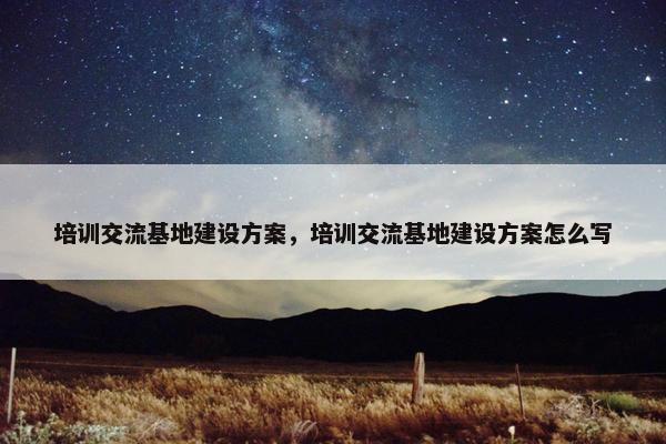 培训交流基地建设方案，培训交流基地建设方案怎么写
