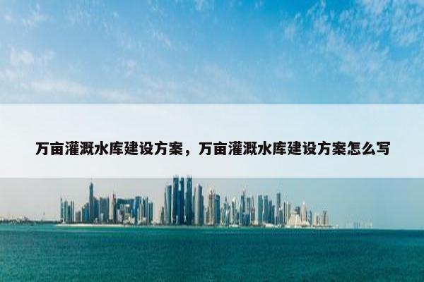 万亩灌溉水库建设方案，万亩灌溉水库建设方案怎么写
