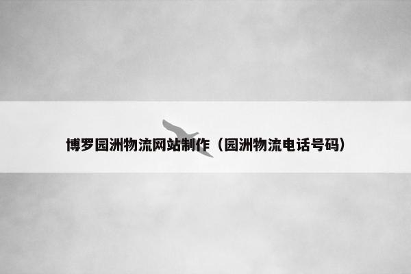 博罗园洲物流网站制作（园洲物流电话号码）